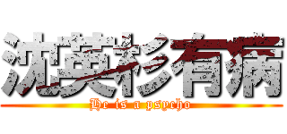 沈英杉有病 (He is a psycho)
