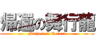 帰還の舞行龍 (Michael is Return)