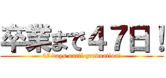 卒業まで４７日！ (47 days until graduation!)