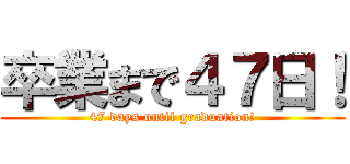 卒業まで４７日！ (47 days until graduation!)