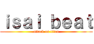 ｉｓａｉ ｂｅａｔ (attack on titan)