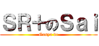 ＳＲ＋のＳａｉ (Gasya de)