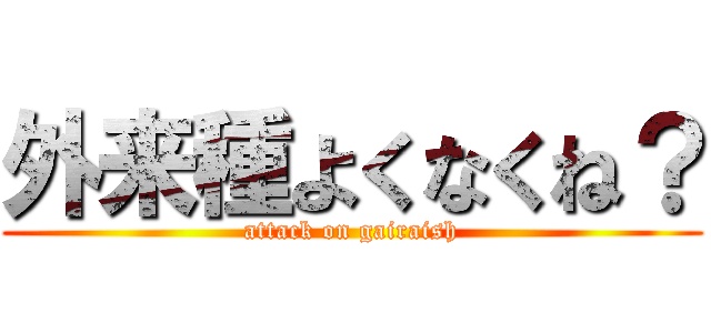 外来種よくなくね？ (attack on gairaish)