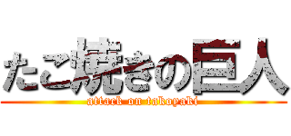たこ焼きの巨人 (attack on takoyaki)