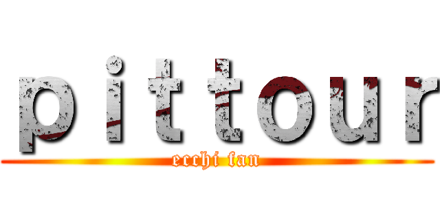 ｐｉｔｔｏｕｒ (ecchi fan)