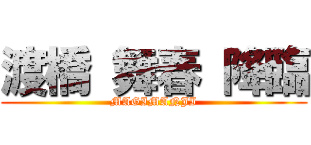 渡橋 舞春 降臨 (MAGIMANJI)