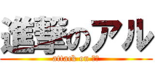 進撃のアル (attack on アル)