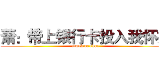 萧：带上银行卡投入我怀抱 (attack on titan)