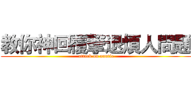 教你神回覆撃退煩人問題 (attack on auntie)