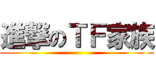 進撃のＴＦ家族 ()