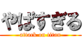 やばすぎる (attack on titan)