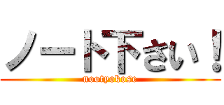 ノート下さい！ (nootyokose)