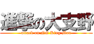 進撃の大支野 (attack on NG King Man)