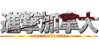 進撃加拿大 (come to Canada)