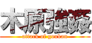木原強姦 (attack of goukan)