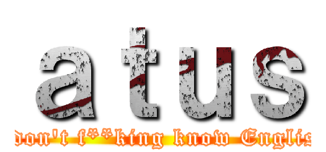 ａｔｕｓ (I don\'t f**king know English)