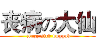 丧病の大仙 ( crazy sick boggod)