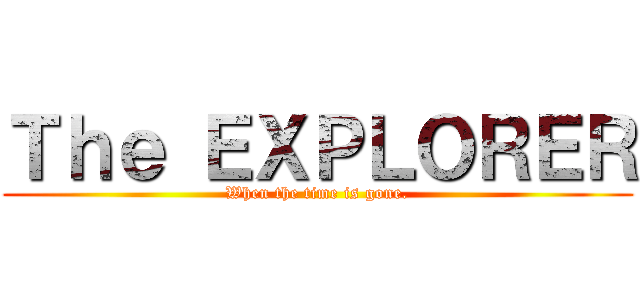 Ｔｈｅ ＥＸＰＬＯＲＥＲ (When the time is gone.)