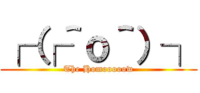 ┌（┌＾ｏ＾）┐ (The Homooooow)