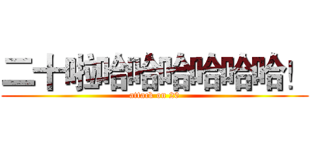 二十啦哈哈哈哈哈哈！ (attack on 20)