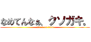 なめてんなぁ、クソガキ。 (attack on titan)