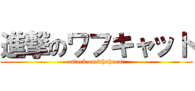 進撃のワフキャット (attack on whahucat)