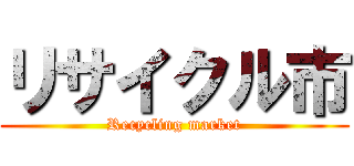 リサイクル市 (Recycling market)