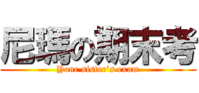 尼瑪の期末考 (Your sister’s exam)