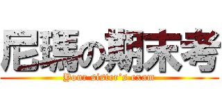 尼瑪の期末考 (Your sister’s exam)