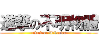 進撃の不明物體 (attack on Unknown)