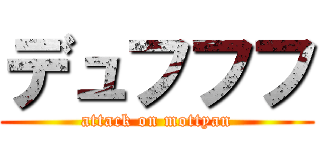 デュフフフ (attack on mottyan)