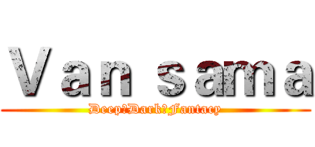 Ｖａｎ ｓａｍａ (Deep♂Dark♂Fantacy)