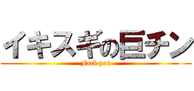 イキスギの巨チン (Fack you)