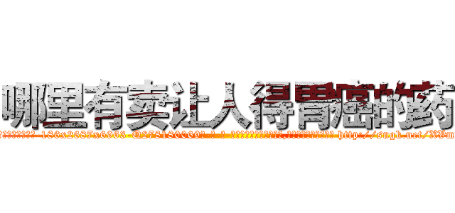 哪里有卖让人得胃癌的药 (哪里有卖让人得胃癌的药【电-186x2687x6963-Q278180069元-吉-药-业】我们做的是长期生意,靠的是老客户长期支持 http://sngk.net/XVm1Ur
)