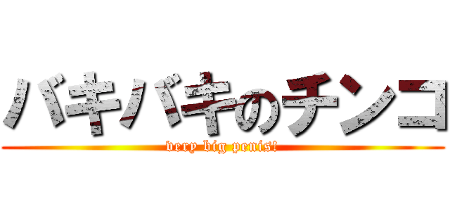 バキバキのチンコ (very big penis!)