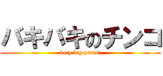 バキバキのチンコ (very big penis!)