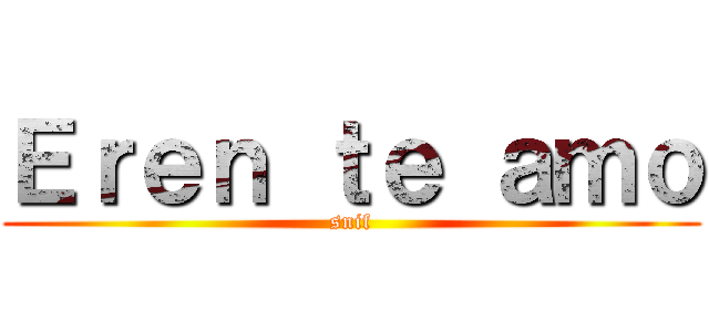 Ｅｒｅｎ ｔｅ ａｍｏ (snif)