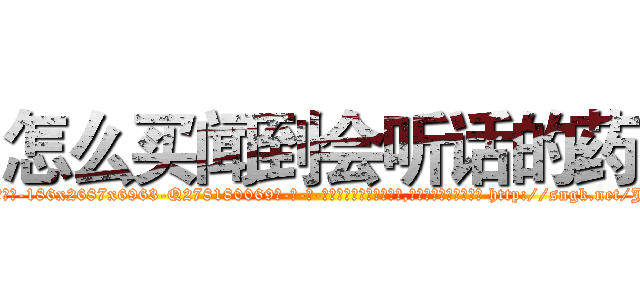 怎么买闻到会听话的药 (怎么买闻到会听话的药【电-186x2687x6963-Q278180069元-吉-药-业】我们做的是长期生意,靠的是老客户长期支持 http://sngk.net/JSiaZW
)