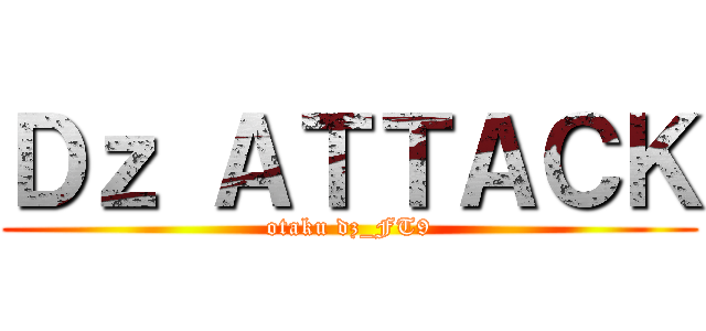 Ｄｚ ＡＴＴＡＣＫ (otaku dz_FT9)