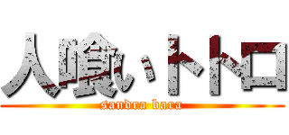 人喰いトトロ (sandra bara)