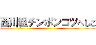 西川粗チンポンコツへしこ ()