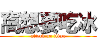 窩想要吃冰 (attack on titan)