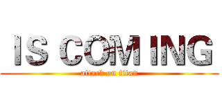 ＩＳ ＣＯＭＩＮＧ  (attack on titan)