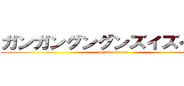 ガンガングングンズイズイ上昇 (making dream)