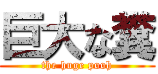 巨大な糞 (the huge pooh)