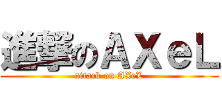 進撃のＡＸｅＬ (attack on AXeL)