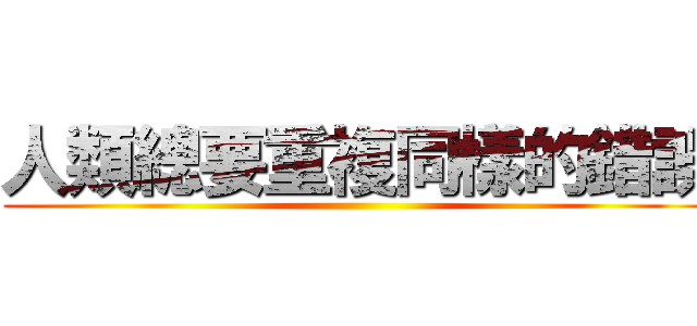 人類總要重複同樣的錯誤 ()