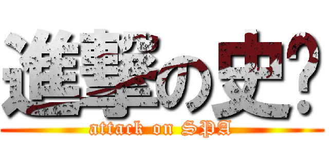 進撃の史爸 (attack on SPA)