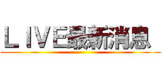 ＬＩＶＥ最新消息  ()