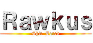 Ｒａｗｋｕｓ (Shit  Bored)